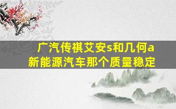 广汽传祺艾安s和几何a新能源汽车那个质量稳定