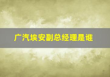 广汽埃安副总经理是谁