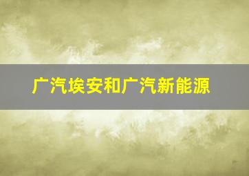 广汽埃安和广汽新能源