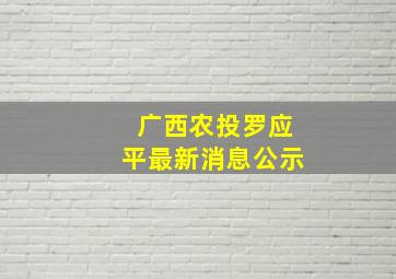 广西农投罗应平最新消息公示