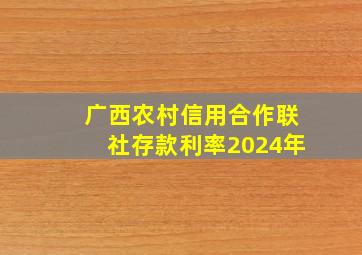 广西农村信用合作联社存款利率2024年