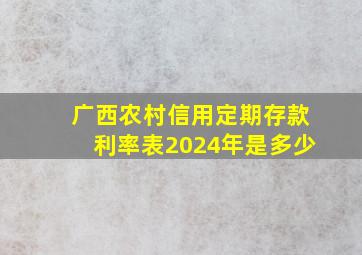 广西农村信用定期存款利率表2024年是多少