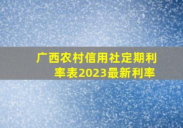 广西农村信用社定期利率表2023最新利率