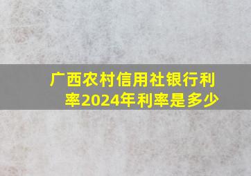 广西农村信用社银行利率2024年利率是多少