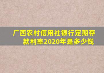 广西农村信用社银行定期存款利率2020年是多少钱