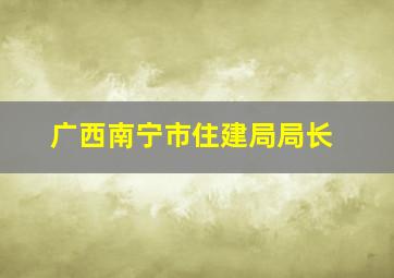 广西南宁市住建局局长