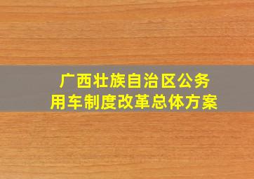 广西壮族自治区公务用车制度改革总体方案