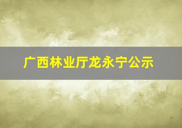 广西林业厅龙永宁公示