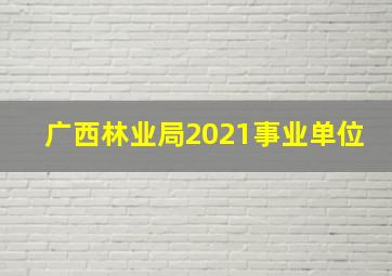 广西林业局2021事业单位