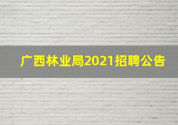 广西林业局2021招聘公告