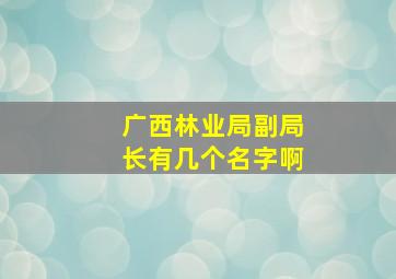 广西林业局副局长有几个名字啊