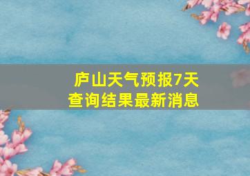 庐山天气预报7天查询结果最新消息