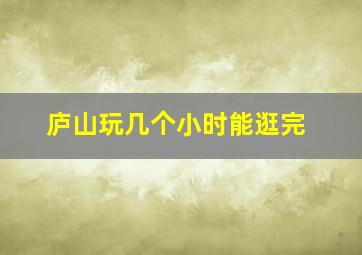 庐山玩几个小时能逛完