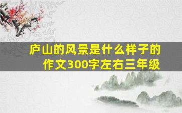 庐山的风景是什么样子的作文300字左右三年级