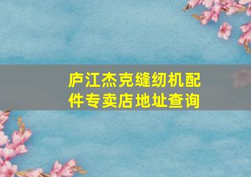 庐江杰克缝纫机配件专卖店地址查询