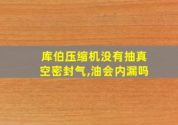 库伯压缩机没有抽真空密封气,油会内漏吗