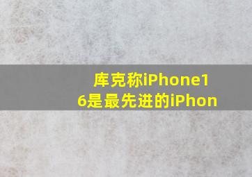 库克称iPhone16是最先进的iPhon