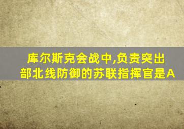 库尔斯克会战中,负责突出部北线防御的苏联指挥官是A