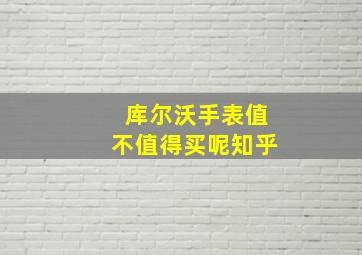 库尔沃手表值不值得买呢知乎