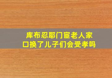 库布忍耶门宦老人家口换了儿子们会受孝吗