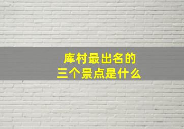 库村最出名的三个景点是什么