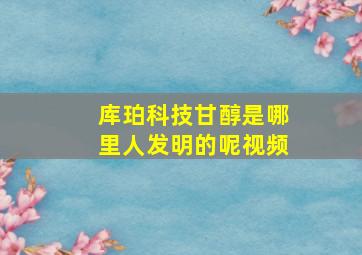 库珀科技甘醇是哪里人发明的呢视频