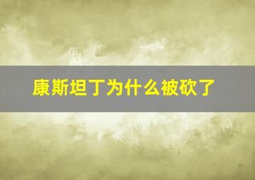 康斯坦丁为什么被砍了