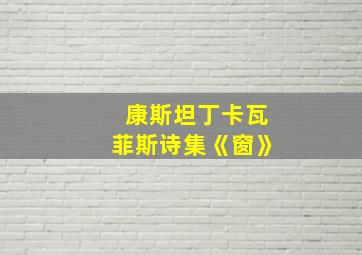 康斯坦丁卡瓦菲斯诗集《窗》