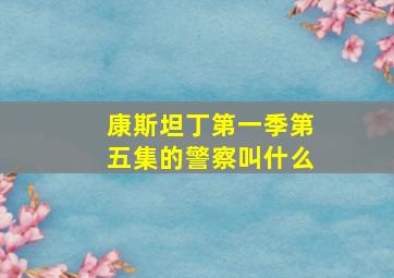 康斯坦丁第一季第五集的警察叫什么