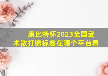 康比特杯2023全国武术散打锦标赛在哪个平台看