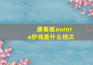 康赛妮aurora纱线是什么档次