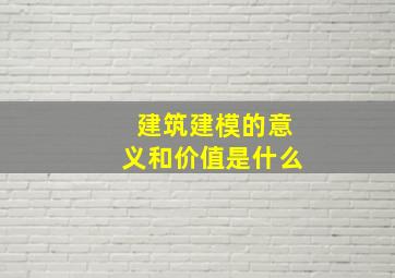 建筑建模的意义和价值是什么