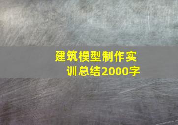 建筑模型制作实训总结2000字