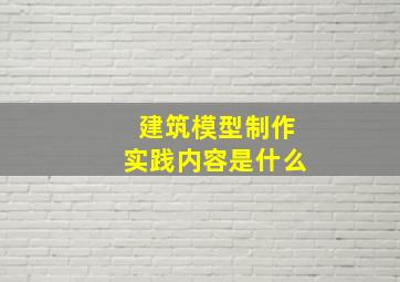 建筑模型制作实践内容是什么