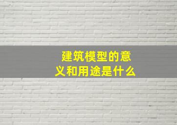 建筑模型的意义和用途是什么