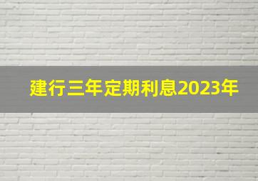 建行三年定期利息2023年