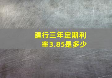 建行三年定期利率3.85是多少