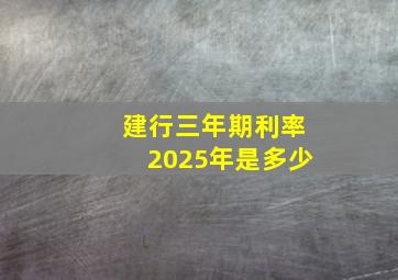 建行三年期利率2025年是多少