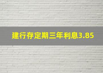 建行存定期三年利息3.85