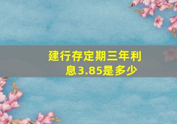 建行存定期三年利息3.85是多少