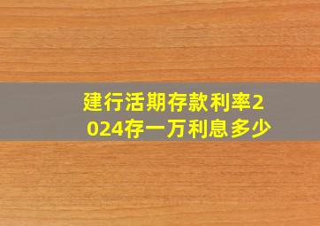 建行活期存款利率2024存一万利息多少