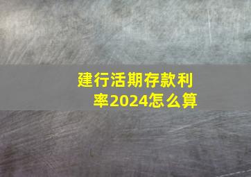 建行活期存款利率2024怎么算