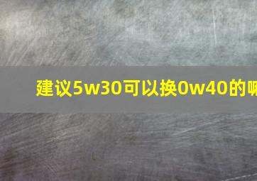 建议5w30可以换0w40的嘛