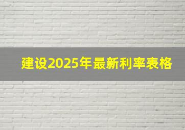 建设2025年最新利率表格