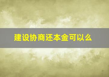 建设协商还本金可以么