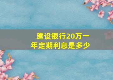 建设银行20万一年定期利息是多少