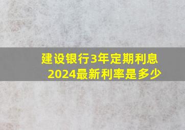 建设银行3年定期利息2024最新利率是多少