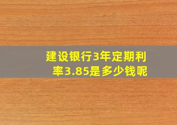 建设银行3年定期利率3.85是多少钱呢