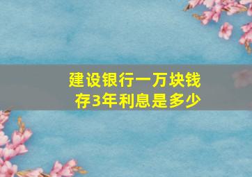 建设银行一万块钱存3年利息是多少