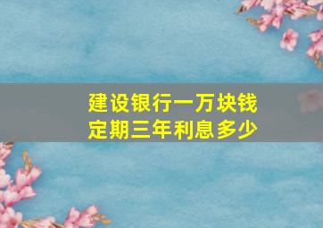 建设银行一万块钱定期三年利息多少